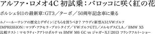 アルファ・ロメオ4C 初試乗：バロッコに咲く紅の花 ポルシェ911の最新章：GT3／ターボ／50周年記念車に乗る ルノー・ルーテシアの歴史とデザイン｜どちらを買うべき？ アウディ新型A3とVWゴルフ IMPRESSION：マツダ・アクセラ・プロトタイプ／VWゴルフGTI／メルセデスCLA／BMW X5 比較テスト：マセラティ・クアトロポルテ vs BMW M6 GC vs ジャガーXJ｜2013 フランクフルト・ショー