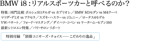 BMW i8 : リアルスポーツカーと呼べるのか？ 特集 : 同門比較 ポルシェ911タルガ vs カブリオレ／BMW M3セダン vs M4クーペ マツダ・デミオ vs アクセラ／スズキ・ハスラー vs ジムニー／ロータス4モデル VWパサート／フォード・マスタング／ダイハツ・コペン vs ケータハム・セブン160 最新シトロエン特集／パリ・サロン リポート